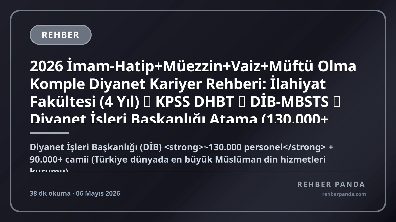 2026 İmam-Hatip+Müezzin+Vaiz+Müftü Olma Komple Diyanet Kariyer Rehberi: İlahiyat Fakültesi (4 Yıl) → KPSS DHBT → DİB-MBSTS → Diyanet İşleri Başkanlığı Atama (130.000+ Personel) — 4 Ana Pozisyon, Yurt Dışı Camii İmamı (Diyanet TDV), Akademisyen, Maaş Bandı (Yeni İmam 50K → Müftü 150K → Profesör İlahiyat 150K), Hafızlık+Kuran Kursu Öğretmenliği